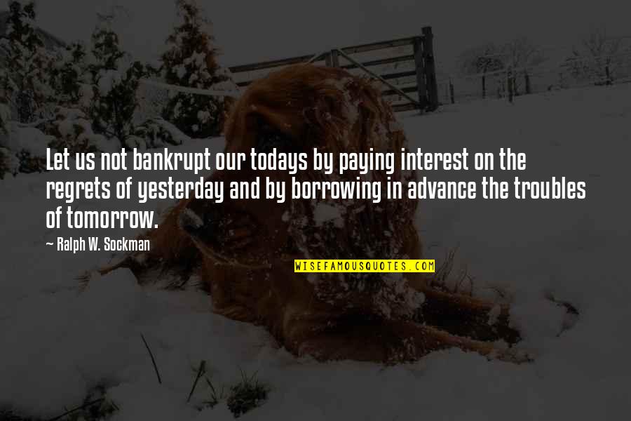 Troubles'll Quotes By Ralph W. Sockman: Let us not bankrupt our todays by paying