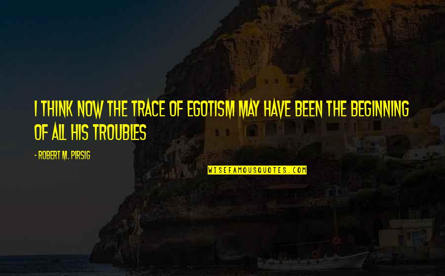 Troubles'll Quotes By Robert M. Pirsig: I think now the trace of egotism may