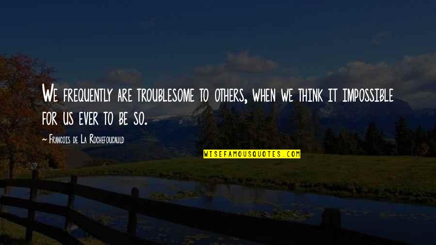 Troublesome Quotes By Francois De La Rochefoucauld: We frequently are troublesome to others, when we