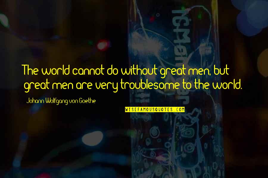 Troublesome Quotes By Johann Wolfgang Von Goethe: The world cannot do without great men, but