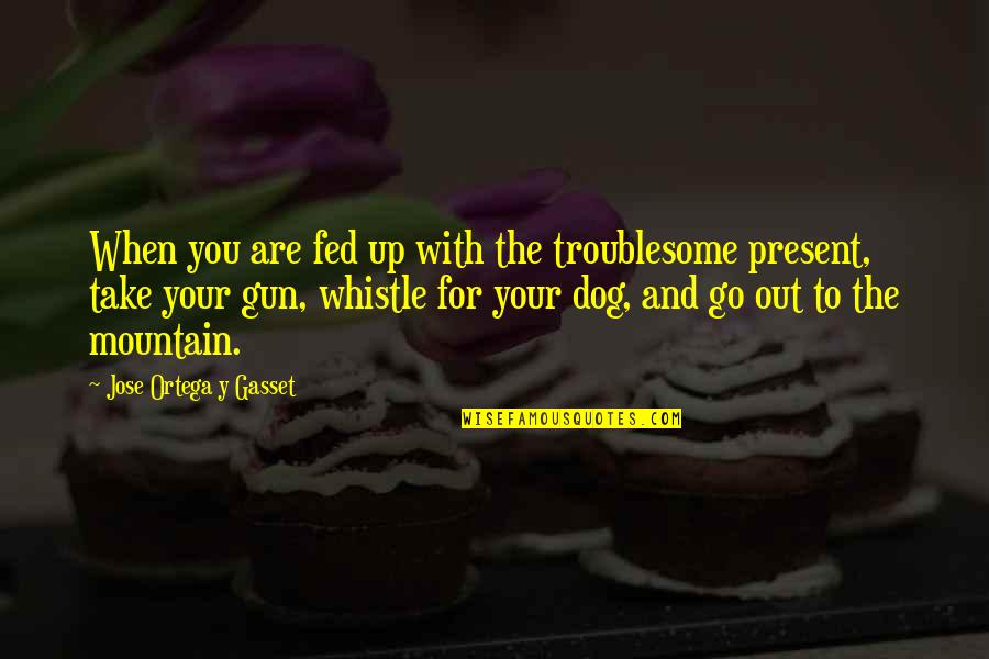 Troublesome Quotes By Jose Ortega Y Gasset: When you are fed up with the troublesome