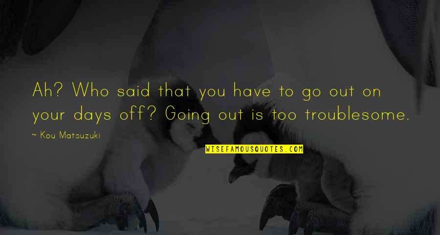 Troublesome Quotes By Kou Matsuzuki: Ah? Who said that you have to go