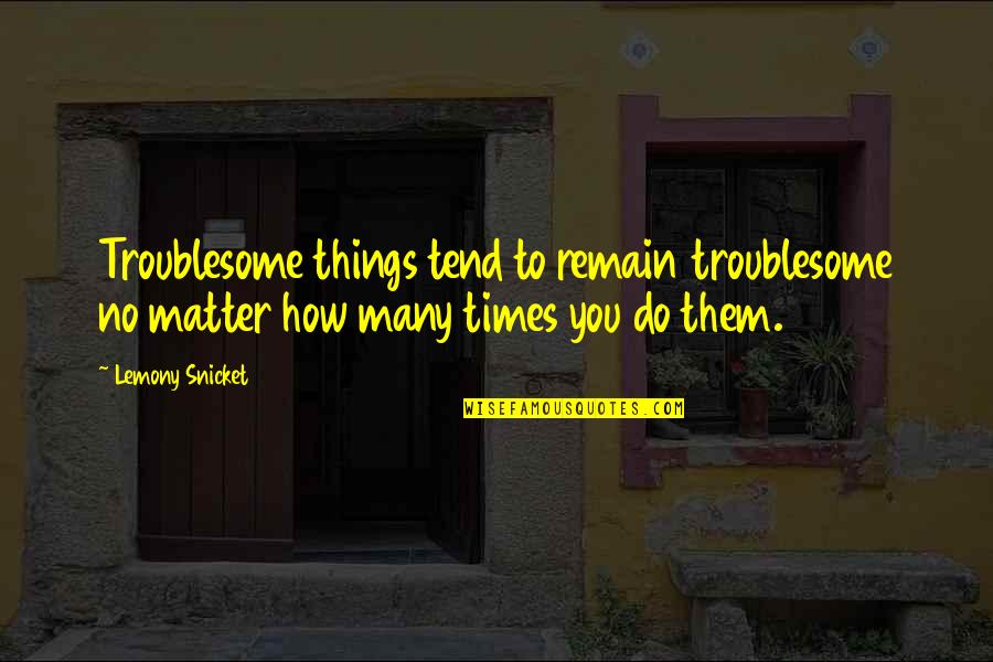 Troublesome Quotes By Lemony Snicket: Troublesome things tend to remain troublesome no matter