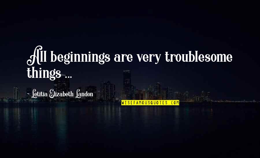 Troublesome Quotes By Letitia Elizabeth Landon: All beginnings are very troublesome things ...