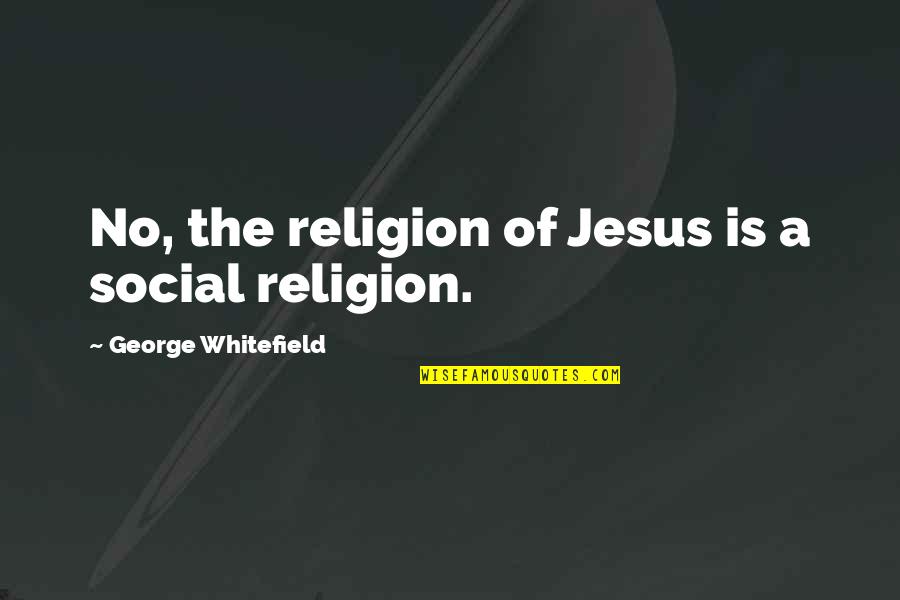 Trounce Quotes By George Whitefield: No, the religion of Jesus is a social