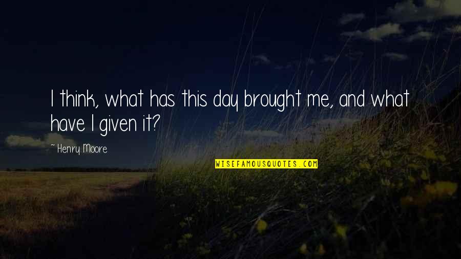 Trovato Quotes By Henry Moore: I think, what has this day brought me,