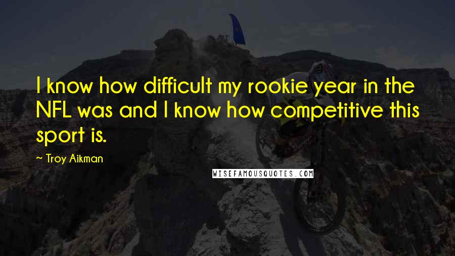 Troy Aikman quotes: I know how difficult my rookie year in the NFL was and I know how competitive this sport is.