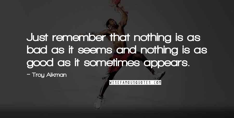 Troy Aikman quotes: Just remember that nothing is as bad as it seems and nothing is as good as it sometimes appears.