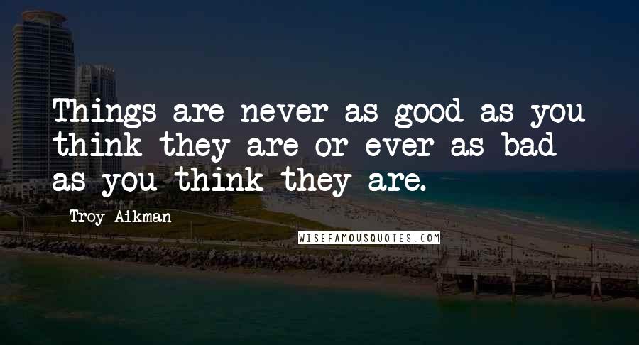 Troy Aikman quotes: Things are never as good as you think they are or ever as bad as you think they are.