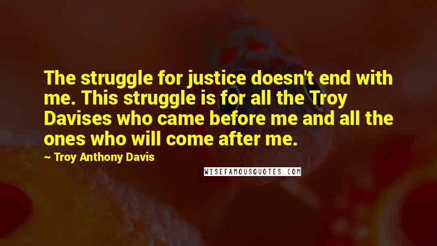 Troy Anthony Davis quotes: The struggle for justice doesn't end with me. This struggle is for all the Troy Davises who came before me and all the ones who will come after me.