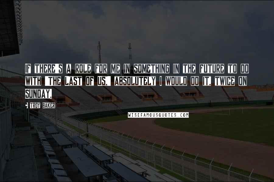 Troy Baker quotes: If there's a role for me in something in the future to do with 'The Last of Us,' absolutely I would do it, twice on Sunday.