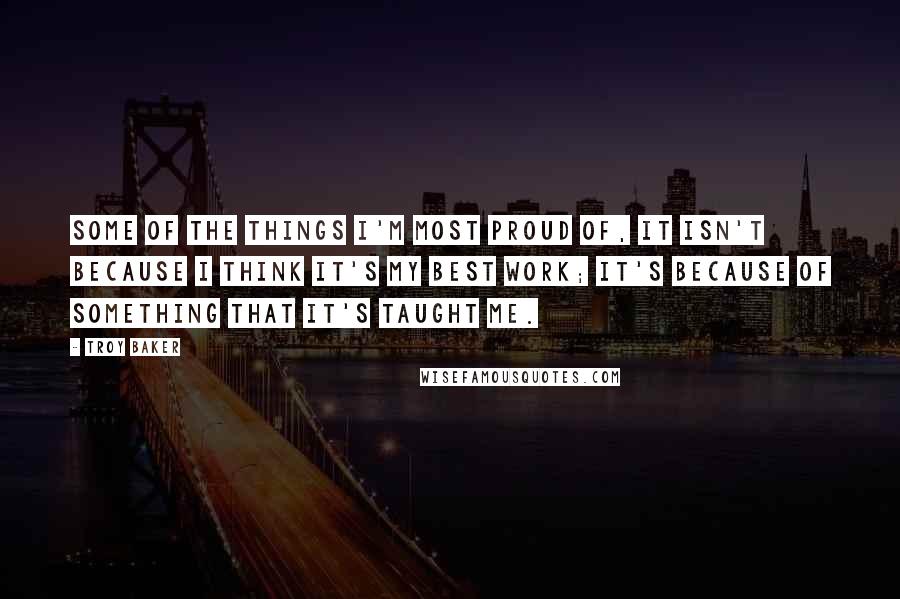 Troy Baker quotes: Some of the things I'm most proud of, it isn't because I think it's my best work; it's because of something that it's taught me.