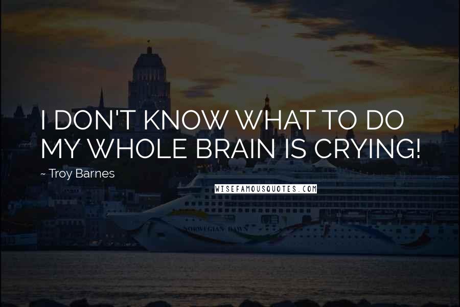 Troy Barnes quotes: I DON'T KNOW WHAT TO DO MY WHOLE BRAIN IS CRYING!