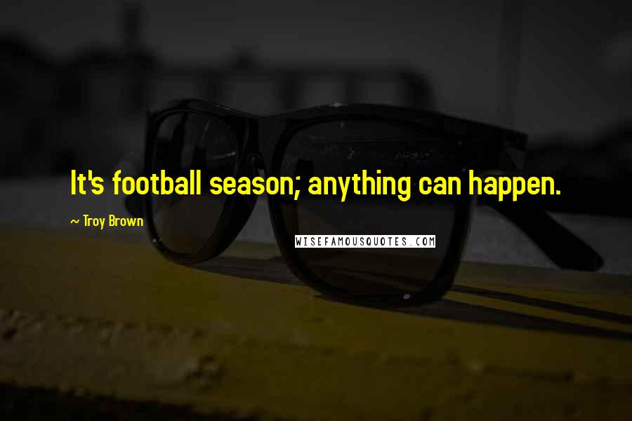 Troy Brown quotes: It's football season; anything can happen. Troy Brown quotes: It's football season; anything can happen.