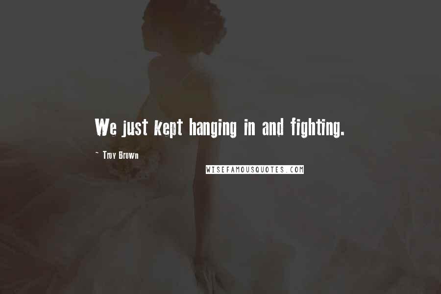 Troy Brown quotes: We just kept hanging in and fighting. Troy Brown quotes: We just kept hanging in and fighting.