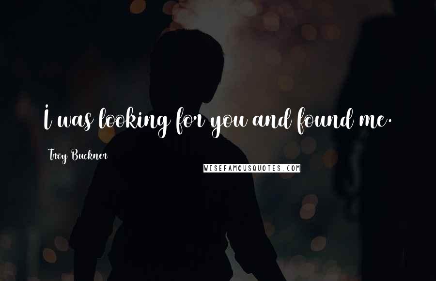 Troy Buckner quotes: I was looking for you and found me.