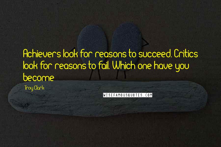 Troy Clark quotes: Achievers look for reasons to succeed. Critics look for reasons to fail. Which one have you become?