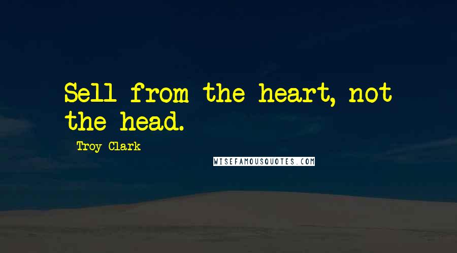 Troy Clark quotes: Sell from the heart, not the head.
