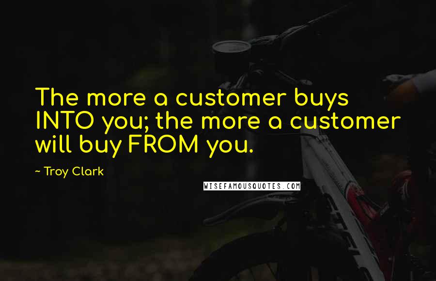 Troy Clark quotes: The more a customer buys INTO you; the more a customer will buy FROM you.