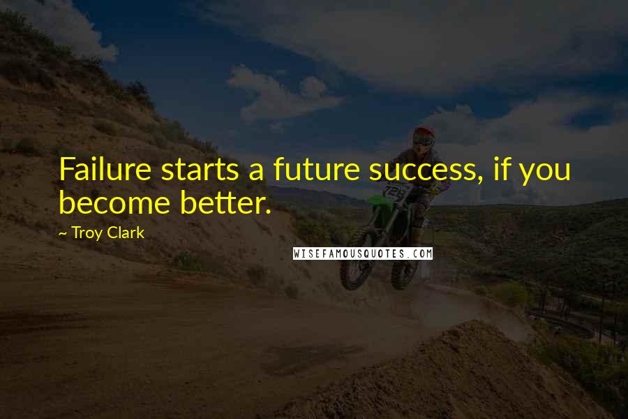 Troy Clark quotes: Failure starts a future success, if you become better.