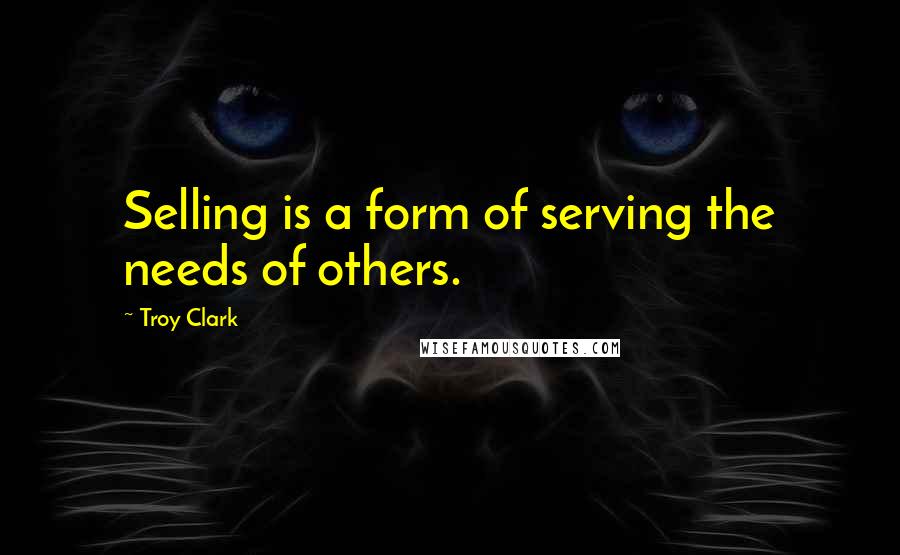 Troy Clark quotes: Selling is a form of serving the needs of others.