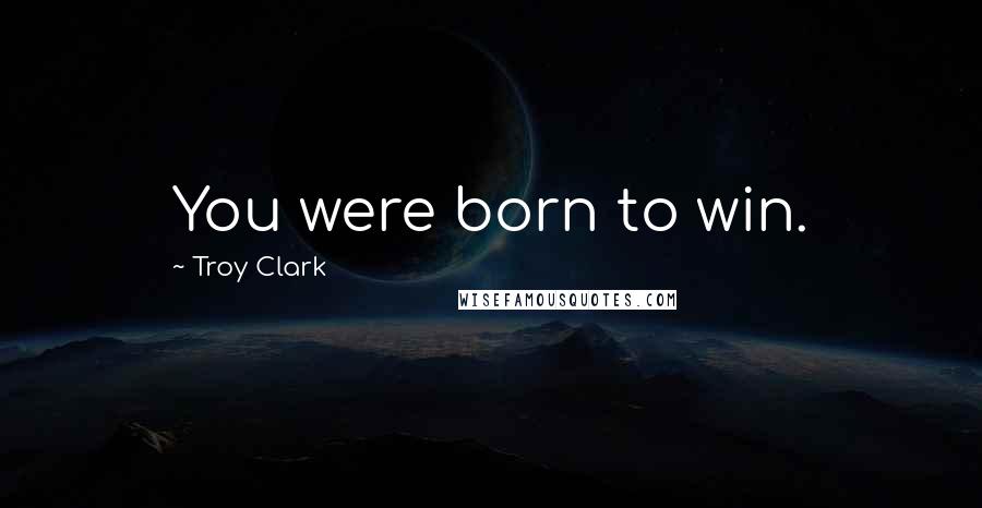 Troy Clark quotes: You were born to win.