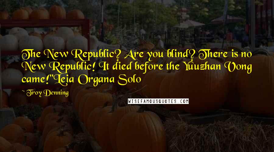 Troy Denning quotes: The New Republic? Are you blind? There is no New Republic! It died before the Yuuzhan Vong came!"Leia Organa Solo Troy Denning quotes: The New Republic? Are you blind? There is no New Republic! It died before the Yuuzhan Vong came!"Leia Organa Solo