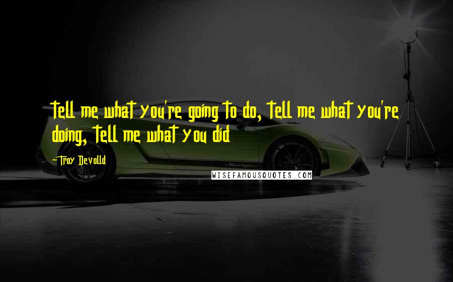 Troy Devolld quotes: tell me what you're going to do, tell me what you're doing, tell me what you did