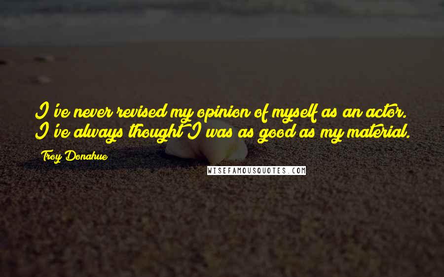 Troy Donahue quotes: I've never revised my opinion of myself as an actor. I've always thought I was as good as my material.