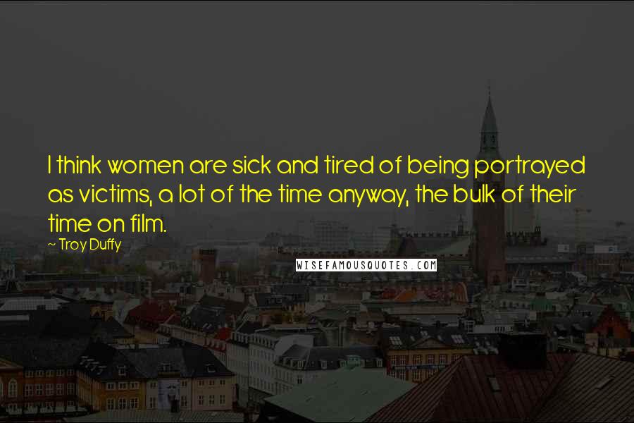 Troy Duffy quotes: I think women are sick and tired of being portrayed as victims, a lot of the time anyway, the bulk of their time on film.