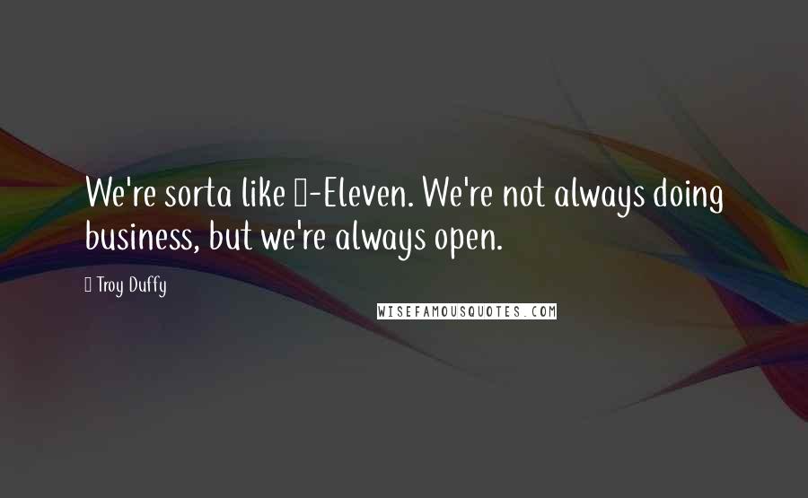 Troy Duffy quotes: We're sorta like 7-Eleven. We're not always doing business, but we're always open.