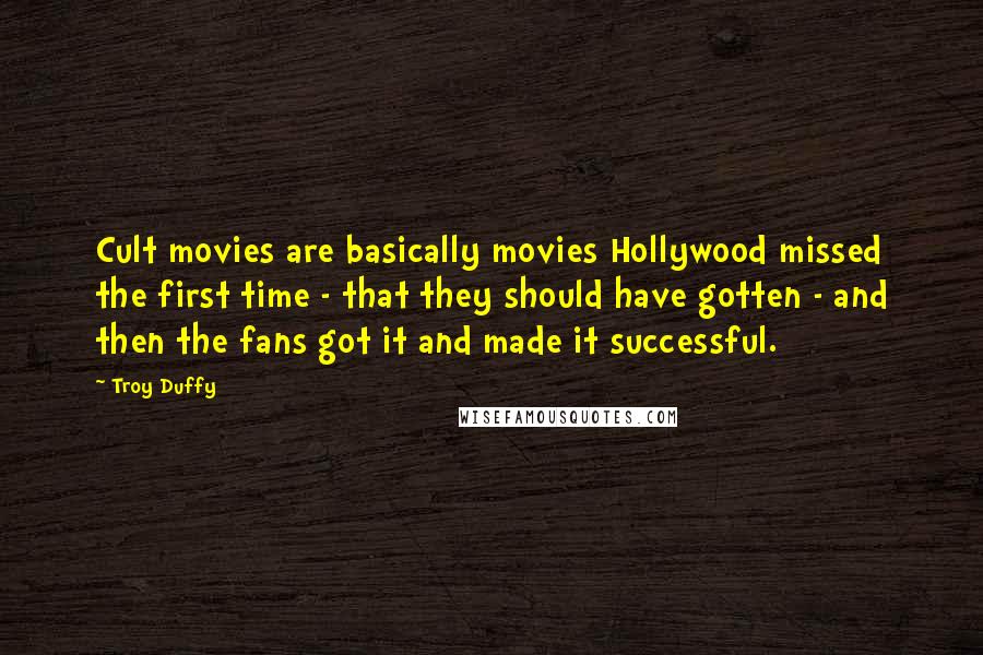 Troy Duffy quotes: Cult movies are basically movies Hollywood missed the first time - that they should have gotten - and then the fans got it and made it successful.