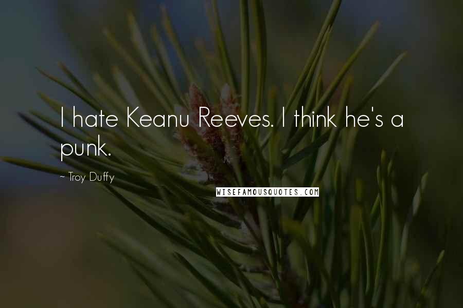 Troy Duffy quotes: I hate Keanu Reeves. I think he's a punk.