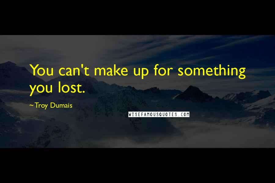 Troy Dumais quotes: You can't make up for something you lost.