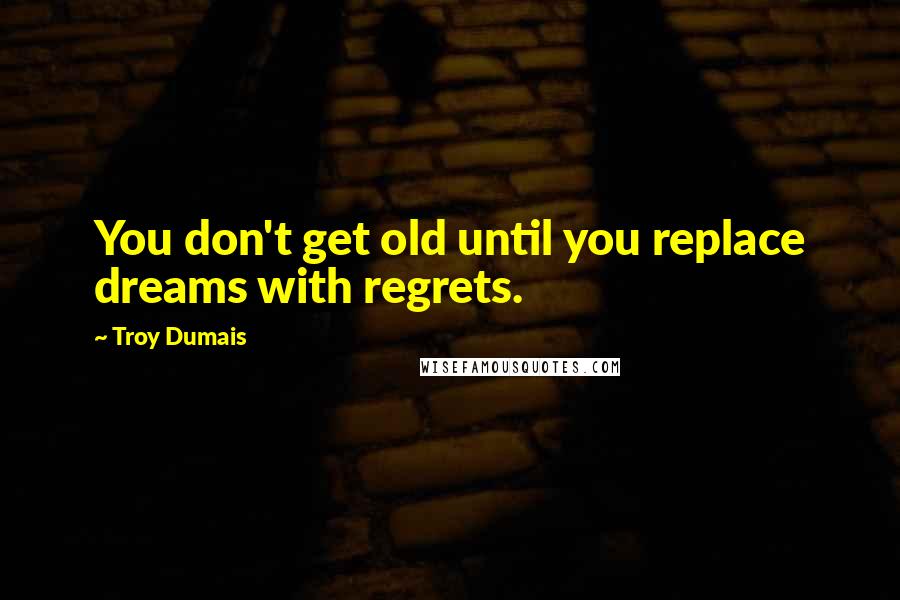 Troy Dumais quotes: You don't get old until you replace dreams with regrets.