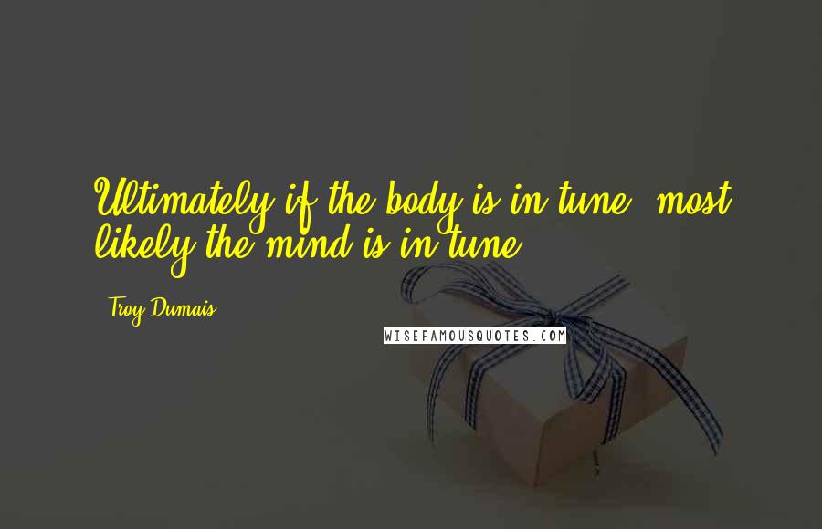 Troy Dumais quotes: Ultimately if the body is in tune, most likely the mind is in tune.