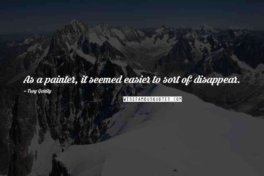 Troy Garity quotes: As a painter, it seemed easier to sort of disappear.