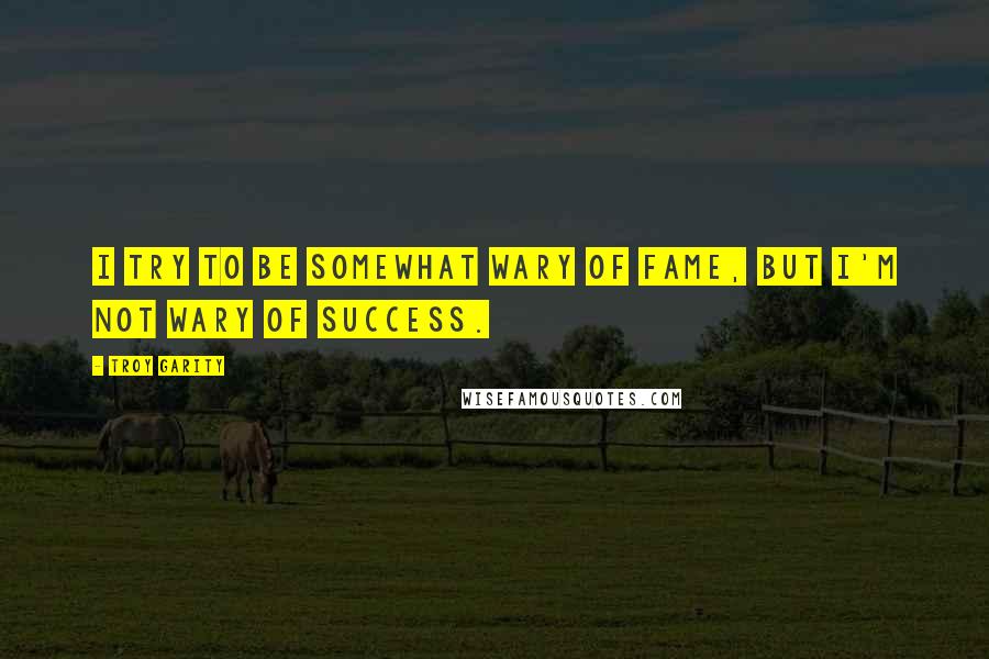 Troy Garity quotes: I try to be somewhat wary of fame, but I'm not wary of success.