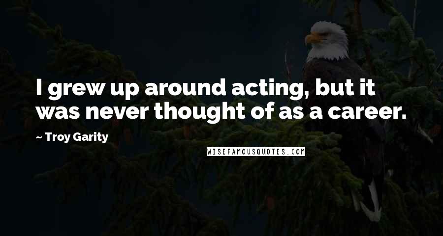 Troy Garity quotes: I grew up around acting, but it was never thought of as a career.