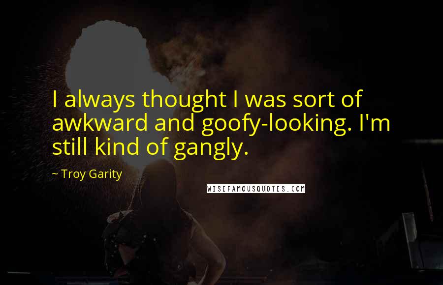 Troy Garity quotes: I always thought I was sort of awkward and goofy-looking. I'm still kind of gangly.