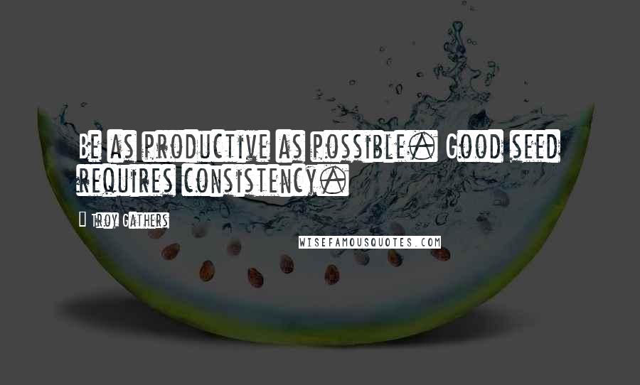 Troy Gathers quotes: Be as productive as possible. Good seed requires consistency.