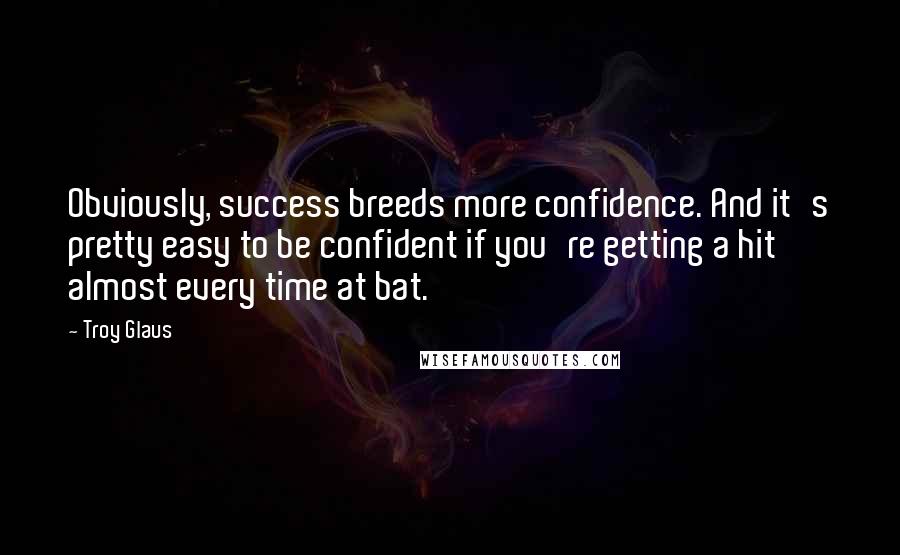 Troy Glaus quotes: Obviously, success breeds more confidence. And it's pretty easy to be confident if you're getting a hit almost every time at bat.