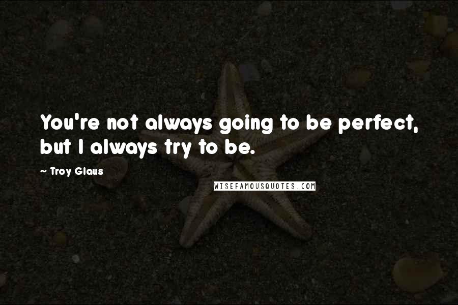 Troy Glaus quotes: You're not always going to be perfect, but I always try to be.