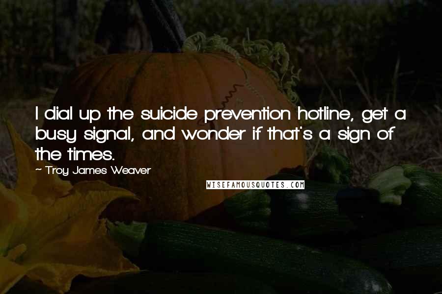 Troy James Weaver quotes: I dial up the suicide prevention hotline, get a busy signal, and wonder if that's a sign of the times.