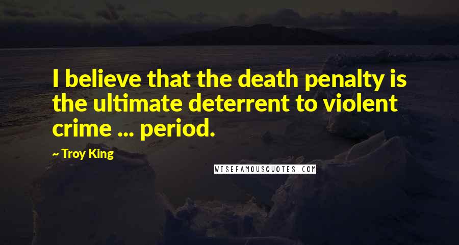 Troy King quotes: I believe that the death penalty is the ultimate deterrent to violent crime ... period.