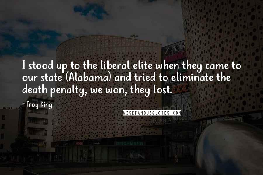 Troy King quotes: I stood up to the liberal elite when they came to our state (Alabama) and tried to eliminate the death penalty, we won, they lost.