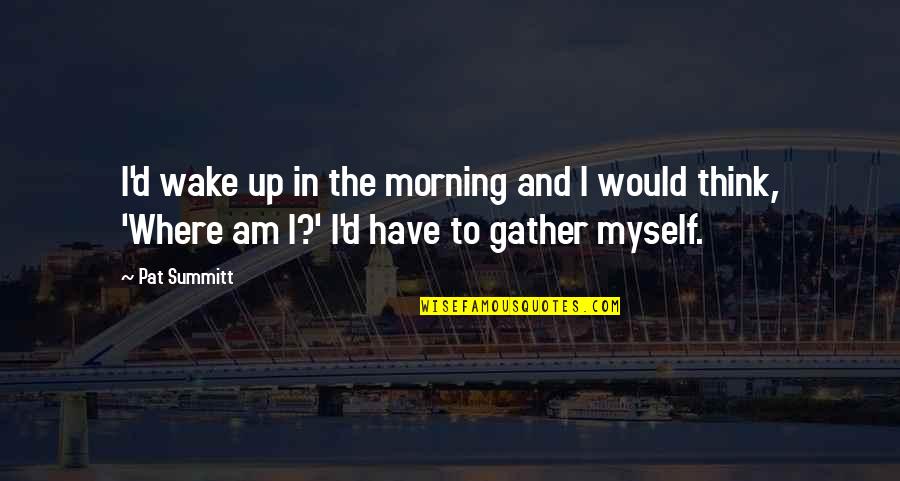 Troy Mcclure Meat And You Quotes By Pat Summitt: I'd wake up in the morning and I Troy Mcclure Meat And You Quotes By Pat Summitt: I'd wake up in the morning and I