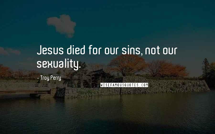 Troy Perry quotes: Jesus died for our sins, not our sexuality.
