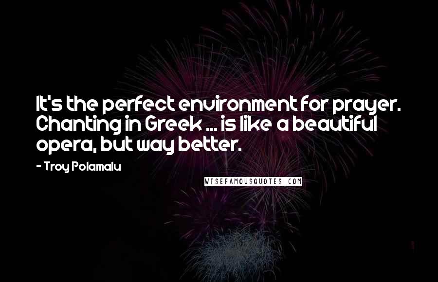 Troy Polamalu quotes: It's the perfect environment for prayer. Chanting in Greek ... is like a beautiful opera, but way better.