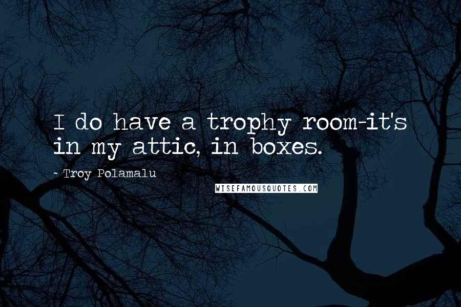 Troy Polamalu quotes: I do have a trophy room-it's in my attic, in boxes.
